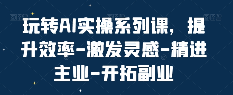 玩转AI实操系列课，提升效率-激发灵感-精进主业-开拓副业-千羽资源库