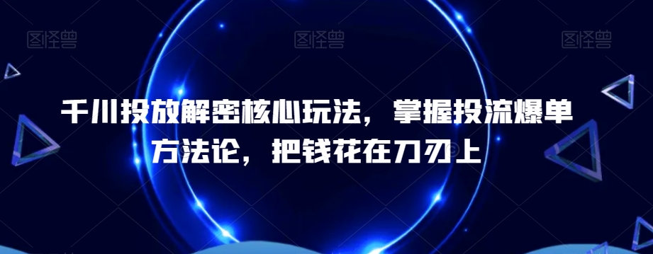 千川投放解密核心玩法，​掌握投流爆单方法论，把钱花在刀刃上-千羽资源库