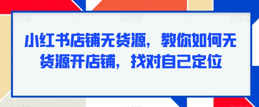 小红书店铺无货源，教你如何无货源开店铺，找对自己定位-千羽资源库