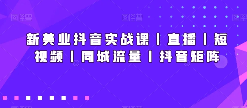 新美业抖音实战课丨直播丨短视频丨同城流量丨抖音矩阵-千羽资源库