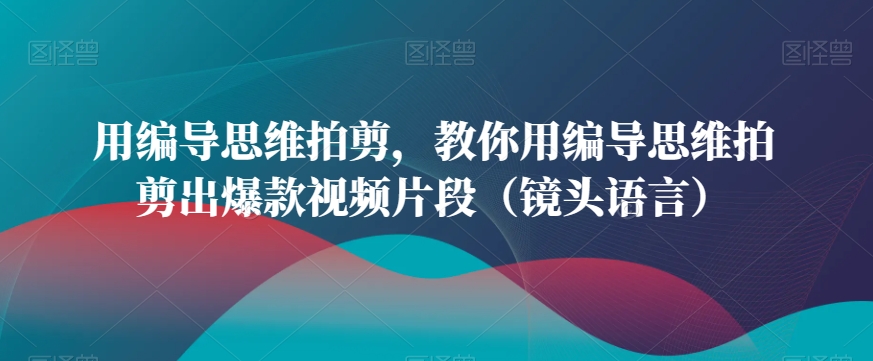 用编导思维拍剪，教你用编导思维拍剪出爆款视频片段（镜头语言）-千羽资源库