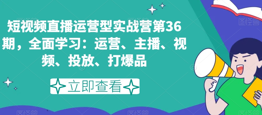 短视频直播运营型实战营第36期，全面学习：运营、主播、视频、投放、打爆品-千羽资源库