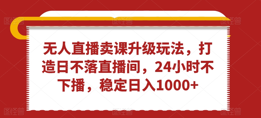 无人直播卖课升级玩法，打造日不落直播间，24小时不下播，稳定日入1000+【揭秘】-千羽资源库