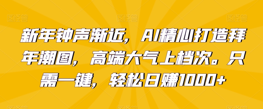新年钟声渐近，AI精心打造拜年潮图，高端大气上档次。只需一键，轻松日赚1000+【揭秘】-千羽资源库