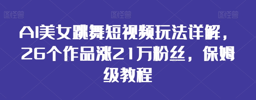 AI美女跳舞短视频玩法详解，26个作品涨21万粉丝，保姆级教程【揭秘】-千羽资源库