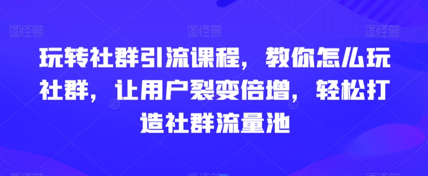 玩转社群引流课程，教你怎么玩社群，让用户裂变倍增，轻松打造社群流量池-千羽资源库