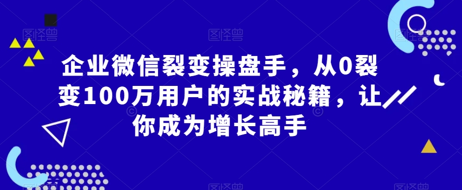 企业微信裂变操盘手，从0裂变100万用户的实战秘籍，让你成为增长高手-千羽资源库
