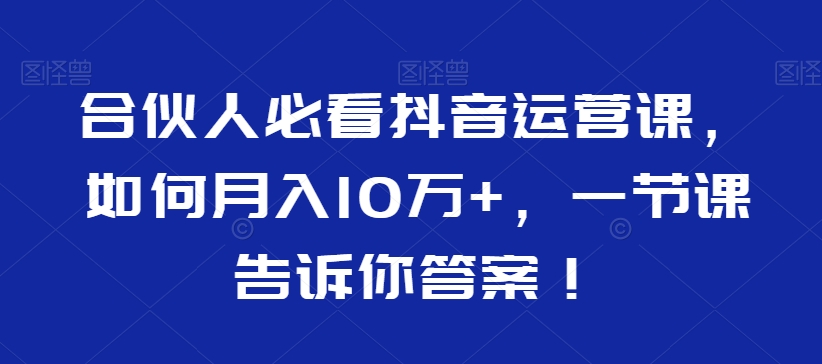 合伙人必看抖音运营课，如何月入10万+，一节课告诉你答案！-千羽资源库