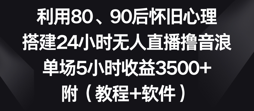 利用80、90后怀旧心理，搭建24小时无人直播撸音浪，单场5小时收益3500+（教程+软件）【揭秘】-千羽资源库