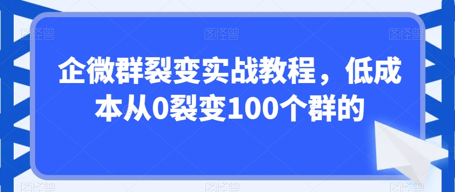 企微群裂变实战教程，低成本从0裂变100个群的-千羽资源库