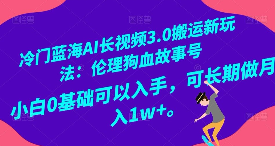 冷门蓝海AI长视频3.0搬运新玩法：伦理狗血故事号，小白0基础可以入手，可长期做月入1w+【揭秘】-千羽资源库