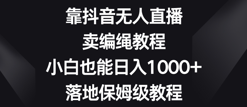 靠抖音无人直播，卖编绳教程，小白也能日入1000+，落地保姆级教程【揭秘】-千羽资源库