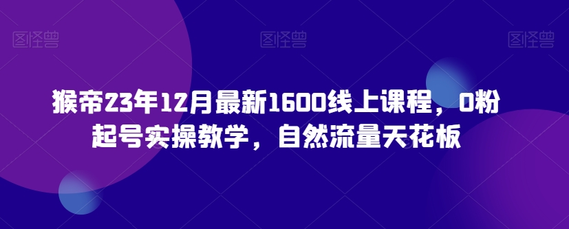 猴帝23年12月最新1600线上课程，0粉起号实操教学，自然流量天花板-千羽资源库