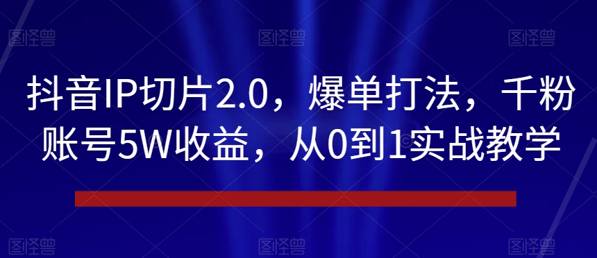 抖音IP切片2.0，爆单打法，千粉账号5W收益，从0到1实战教学【揭秘】-千羽资源库