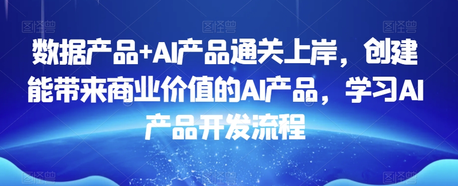 数据产品+AI产品通关上岸，创建能带来商业价值的AI产品，学习AI产品开发流程-千羽资源库