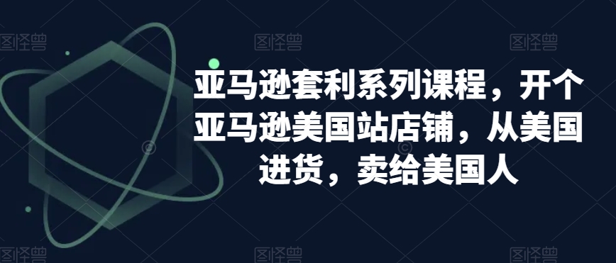 亚马逊套利系列课程，开个亚马逊美国站店铺，从美国进货，卖给美国人-千羽资源库