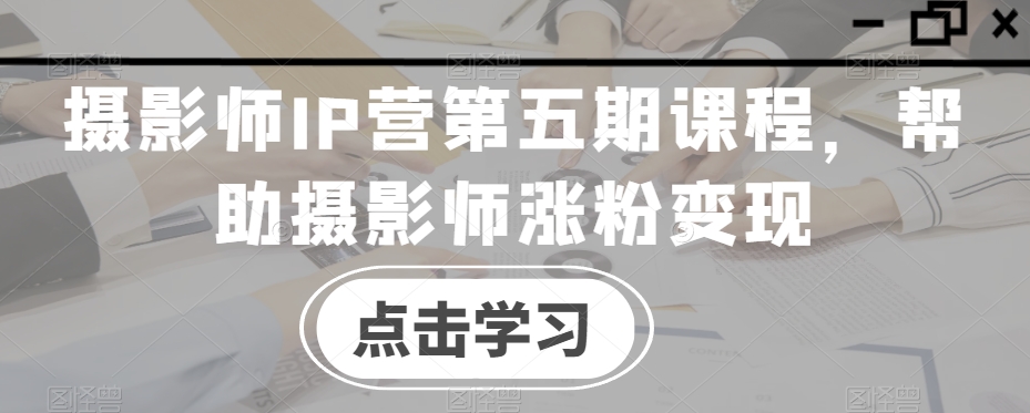 摄影师IP营第五期课程，帮助摄影师涨粉变现-千羽资源库