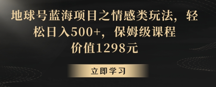 地球号蓝海项目之情感类玩法，轻松日入500+，保姆级课程【揭秘】-千羽资源库
