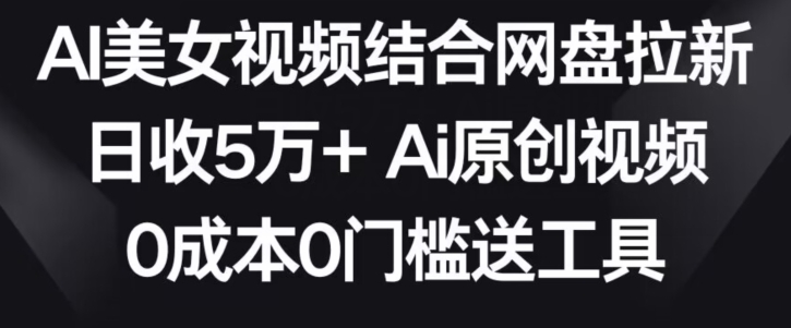 AI美女视频结合网盘拉新，日收5万+两分钟一条Ai原创视频，0成本0门槛送工具【揭秘】-千羽资源库