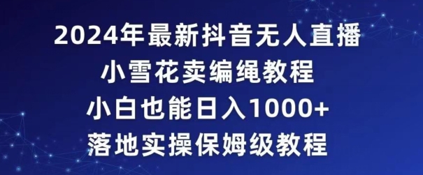 2024年抖音最新无人直播小雪花卖编绳项目，小白也能日入1000+落地实操保姆级教程【揭秘】-千羽资源库