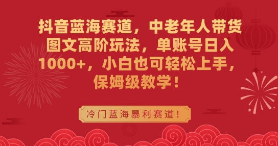 抖音蓝海赛道，中老年人带货图文高阶玩法，单账号日入1000+，小白也可轻松上手，保姆级教学【揭秘】-千羽资源库