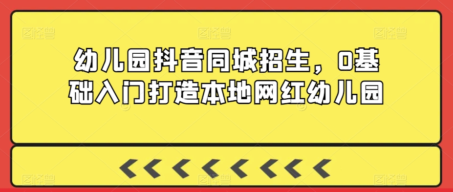 幼儿园抖音同城招生，0基础入门打造本地网红幼儿园-千羽资源库