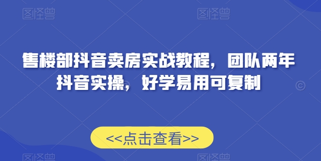 售楼部抖音卖房实战教程，团队两年抖音实操，好学易用可复制-千羽资源库