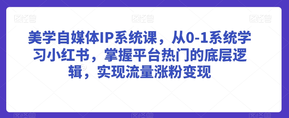 美学自媒体IP系统课，从0-1系统学习小红书，掌握平台热门的底层逻辑，实现流量涨粉变现-千羽资源库
