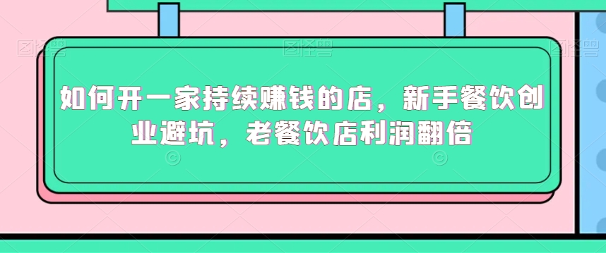 如何开一家持续赚钱的店，新手餐饮创业避坑，老餐饮店利润翻倍-千羽资源库