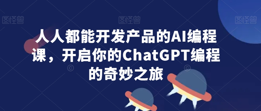 人人都能开发产品的AI编程课，开启你的ChatGPT编程的奇妙之旅-千羽资源库