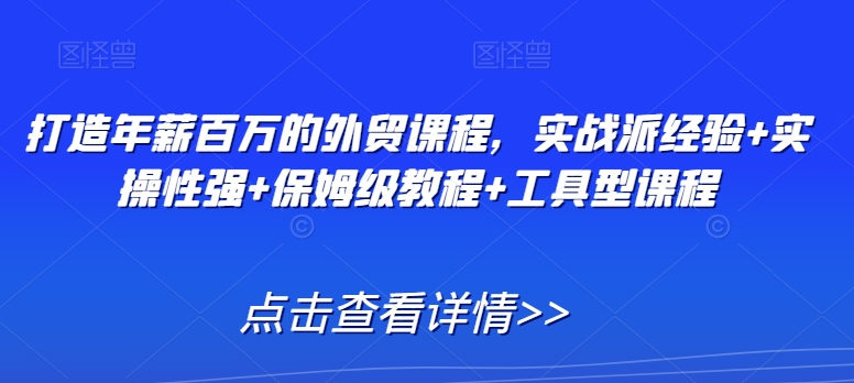 打造年薪百万的外贸课程，实战派经验+实操性强+保姆级教程+工具型课程-千羽资源库