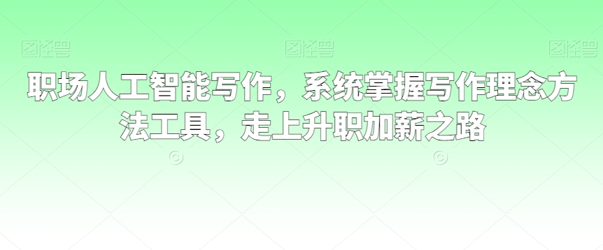 职场人工智能写作，系统掌握写作理念方法工具，走上升职加薪之路-千羽资源库