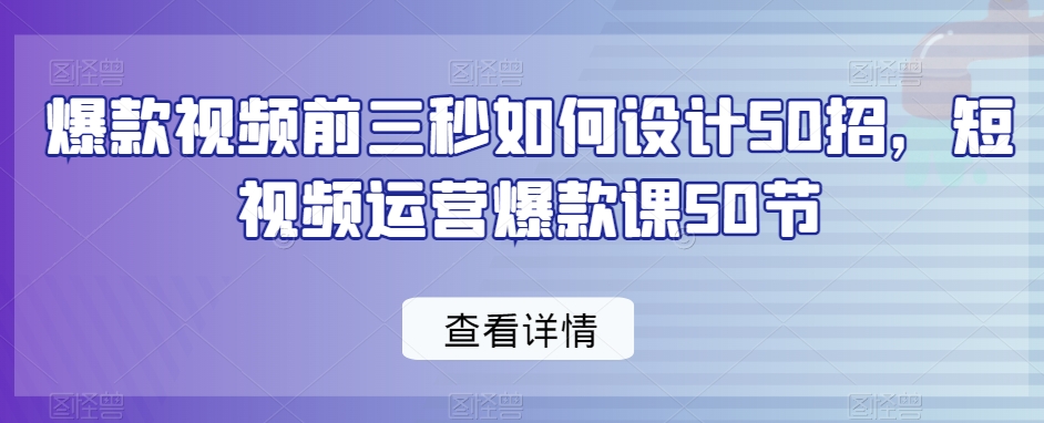 爆款视频前三秒如何设计50招，短视频运营爆款课50节-千羽资源库