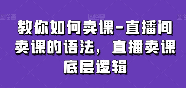 教你如何卖课-直播间卖课的语法，直播卖课底层逻辑-千羽资源库