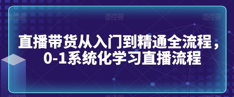 直播带货从入门到精通全流程，0-1系统化学习直播流程-千羽资源库