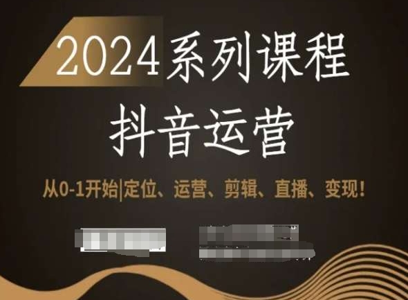 2024抖音运营全套系列课程，从0-1开始，定位、运营、剪辑、直播、变现！-千羽资源库