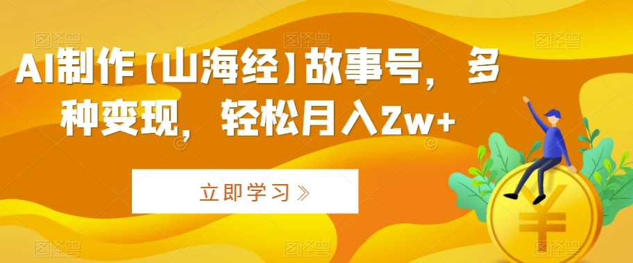 AI制作【山海经】故事号，多种变现，轻松月入2w+【揭秘】-千羽资源库