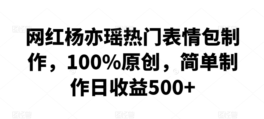 网红杨亦瑶热门表情包制作，100%原创，简单制作日收益500+【揭秘】-千羽资源库
