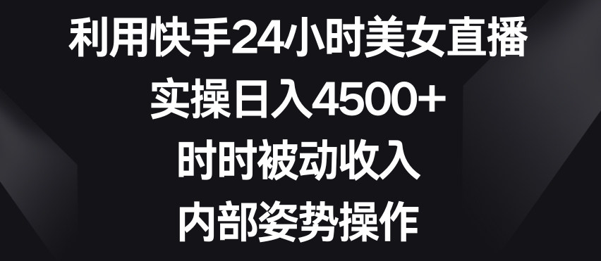 利用快手24小时美女直播，实操日入4500+，时时被动收入，内部姿势操作【揭秘】-千羽资源库