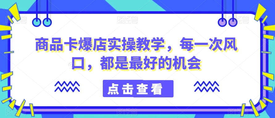 商品卡爆店实操教学，每一次风口，都是最好的机会-千羽资源库