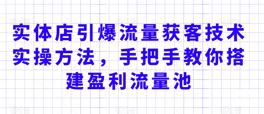 实体店引爆流量获客技术实操方法，手把手教你搭建盈利流量池，让你的生意客户裂变渠道裂变-千羽资源库