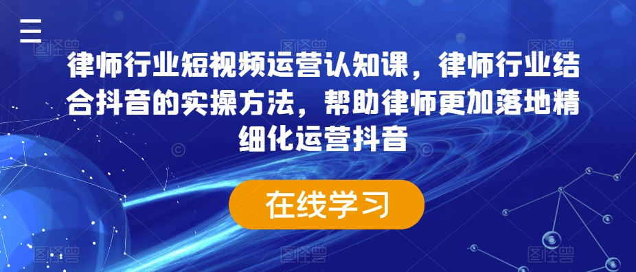 律师行业短视频运营认知课，律师行业结合抖音的实操方法，帮助律师更加落地精细化运营抖音-千羽资源库