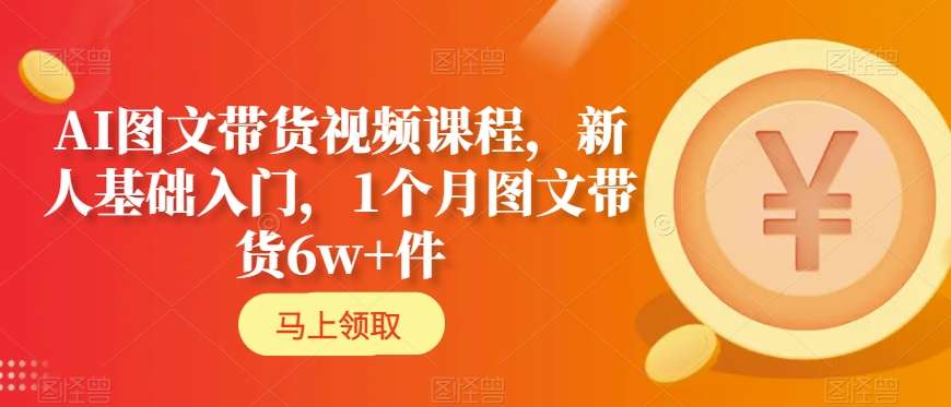 AI图文带货视频课程，新人基础入门，1个月图文带货6w+件-千羽资源库