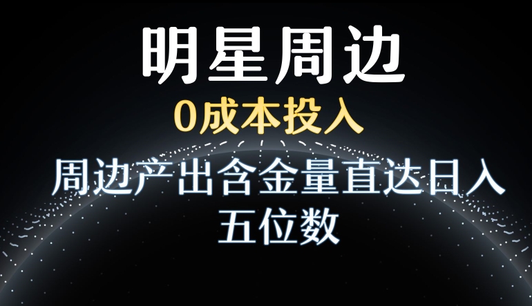 利用明星效应，0成本投入，周边产出含金量直达日入五位数【揭秘】-千羽资源库