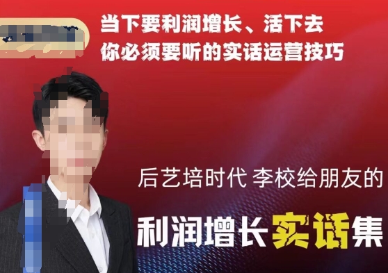 后艺培时代李校给朋友的利润增长实话集，当下要利润增长、活下去你必须要听的实话运营技巧-千羽资源库