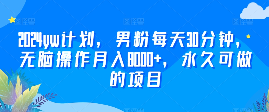 2024yw计划，男粉每天30分钟，无脑操作月入8000+，永久可做的项目【揭秘】-千羽资源库