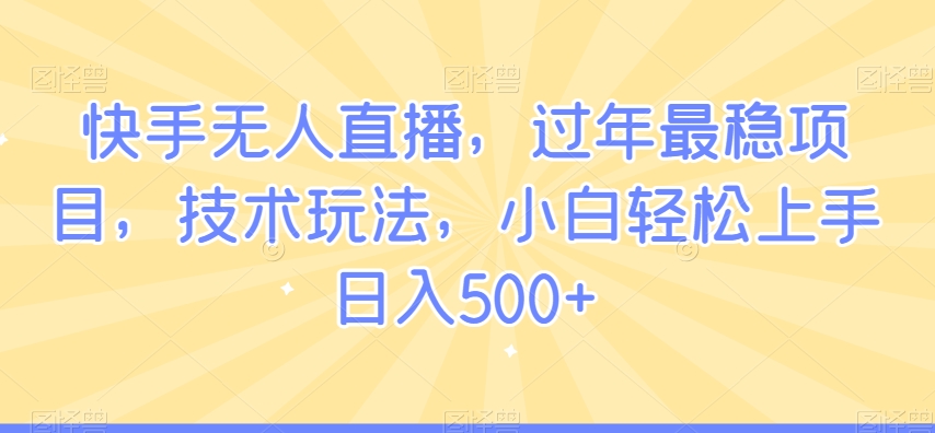 快手无人直播，过年最稳项目，技术玩法，小白轻松上手日入500+【揭秘】-千羽资源库