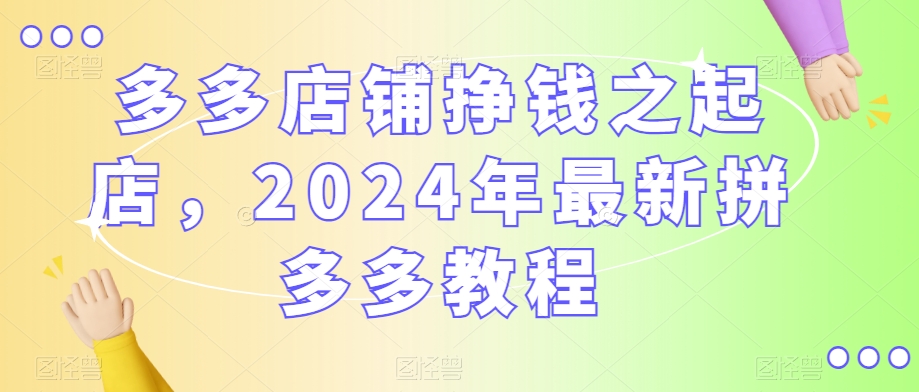 多多店铺挣钱之起店，2024年最新拼多多教程-千羽资源库