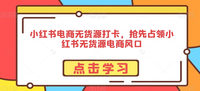 小红书电商无货源打卡，抢先占领小红书无货源电商风口-千羽资源库