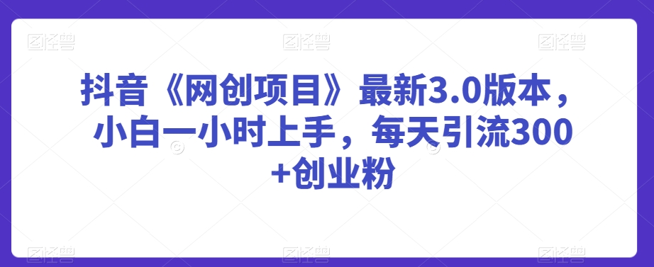 抖音《网创项目》最新3.0版本，小白一小时上手，每天引流300+创业粉【揭秘】-千羽资源库
